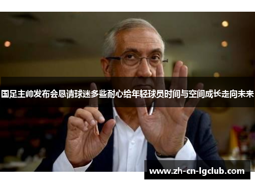 国足主帅发布会恳请球迷多些耐心给年轻球员时间与空间成长走向未来 国足主帅发布会恳请球迷多些耐心给年轻球员时间与空间成长走向未来