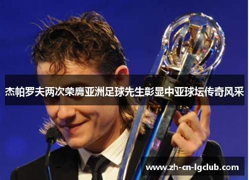 杰帕罗夫两次荣膺亚洲足球先生彰显中亚球坛传奇风采