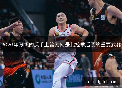 2026年张帆的反手上篮为何是北控季后赛的重要武器